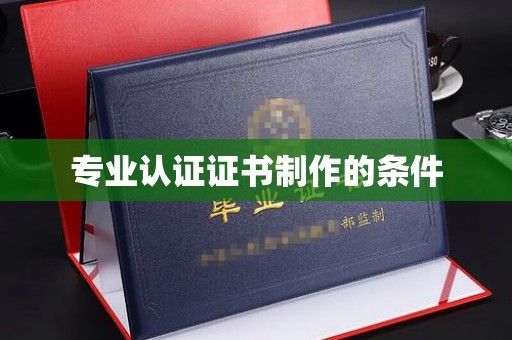 灵宝专业认证证书制作的条件